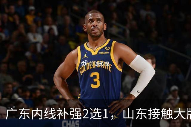 广东内线补强2选1，山东接触大牌球员，郭艾伦膝伤痊愈，山西续约核心